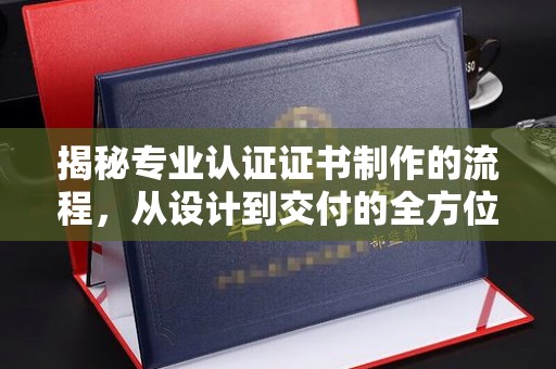 坡头揭秘专业认证证书制作的流程，从设计到交付的全方位指南