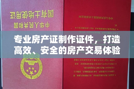 坡头专业房产证制作证件，打造高效、安全的房产交易体验