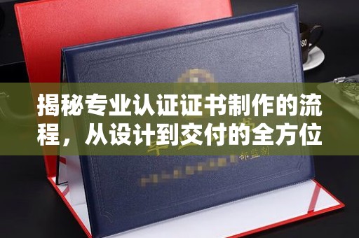 坡头揭秘专业认证证书制作的流程，从设计到交付的全方位解析