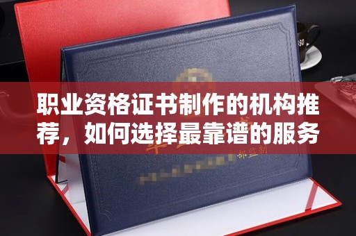 坡头职业资格证书制作的机构推荐，如何选择最靠谱的服务商？
