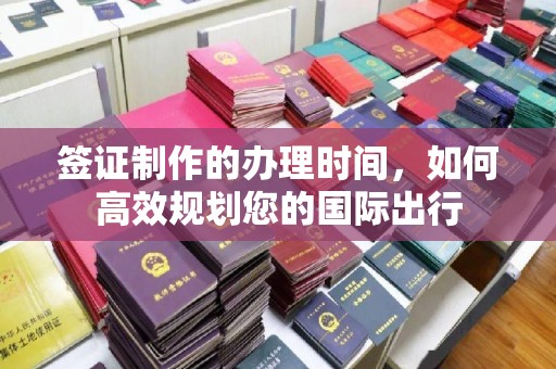 坡头签证制作的办理时间，如何高效规划您的国际出行